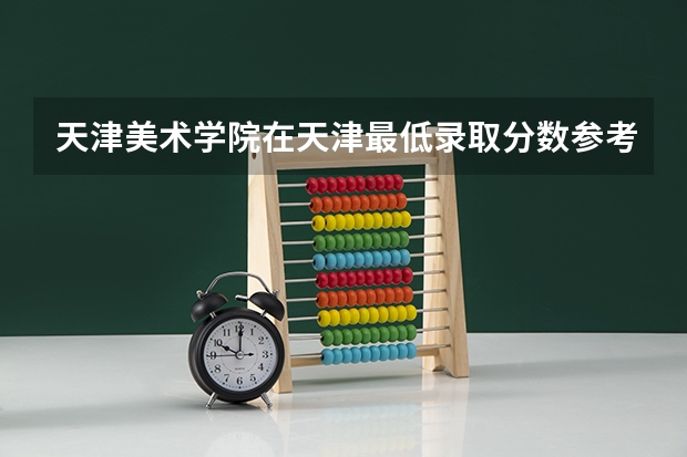 天津美术学院在天津最低录取分数参考