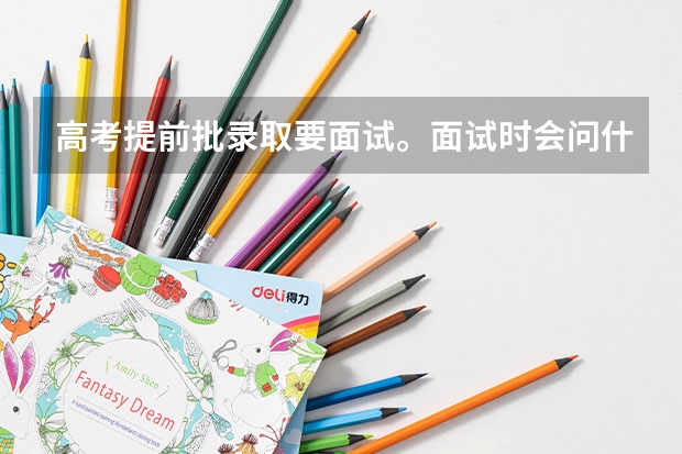 高考提前批录取要面试。面试时会问什么问题？要注意什么？