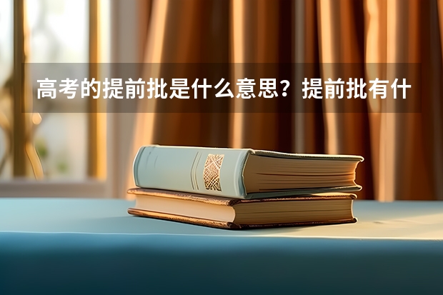 高考的提前批是什么意思?提前批有什么好处吗?提前批的分数线是更低还是更高?