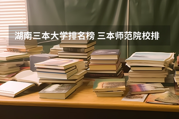 湖南三本大学排名榜 三本师范院校排名