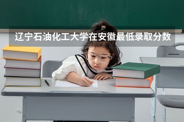 辽宁石油化工大学在安徽最低录取分数参考