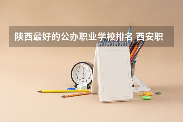 陕西最好的公办职业学校排名 西安职高学校排名榜 西安中职学校排名榜公办学校