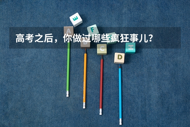 高考之后，你做过哪些疯狂事儿？