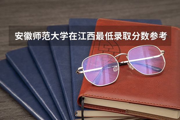 安徽师范大学在江西最低录取分数参考
