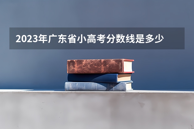 2023年广东省小高考分数线是多少？