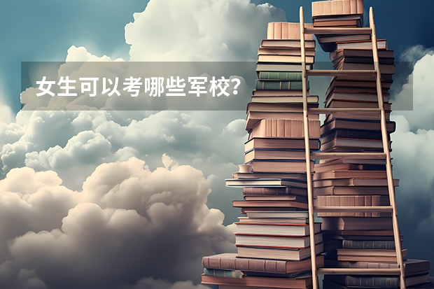 女生可以考哪些军校？