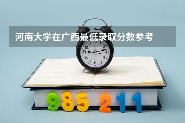 河南大学在广西最低录取分数参考