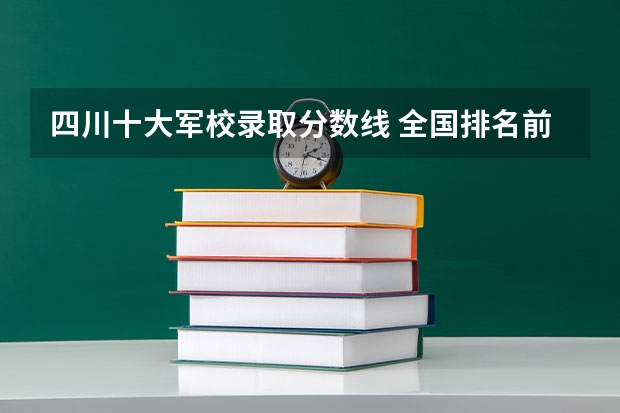 四川十大军校录取分数线 全国排名前十的军校录取分数线