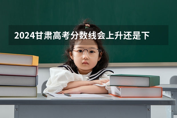 2024甘肃高考分数线会上升还是下降 录取分数线预计多少