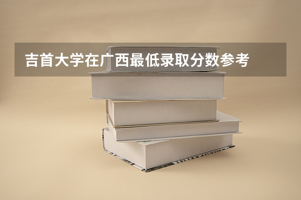 吉首大学在广西最低录取分数参考