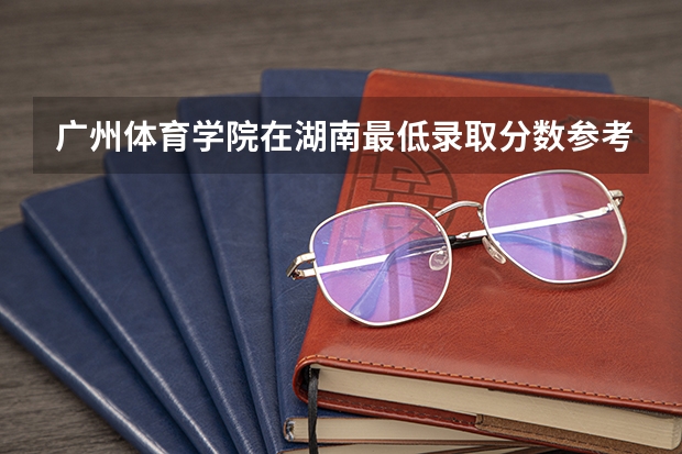 广州体育学院在湖南最低录取分数参考