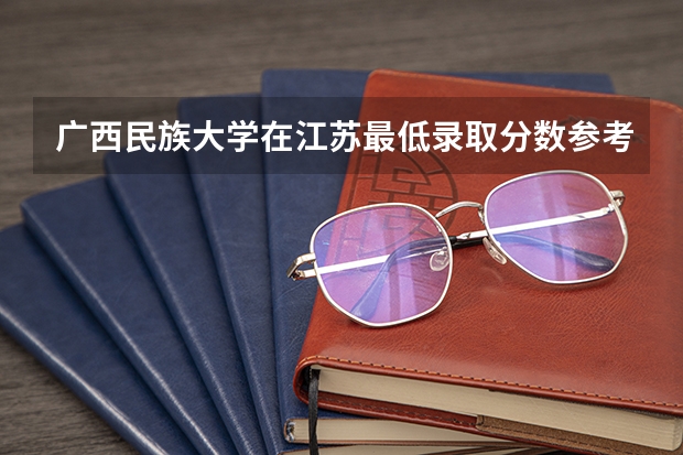 广西民族大学在江苏最低录取分数参考