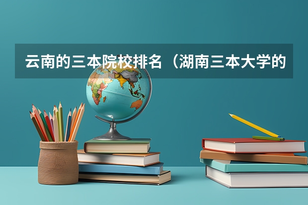 云南的三本院校排名（湖南三本大学的排名是？）