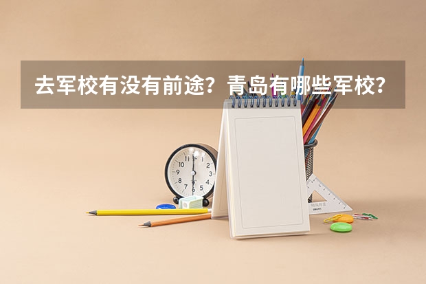 去军校有没有前途？青岛有哪些军校？大神们帮帮忙