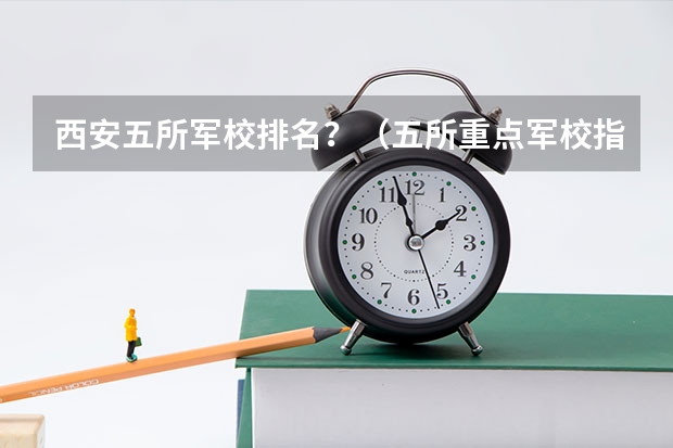西安五所军校排名？（五所重点军校指的是那几所）