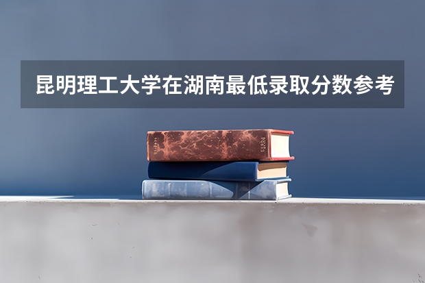 昆明理工大学在湖南最低录取分数参考