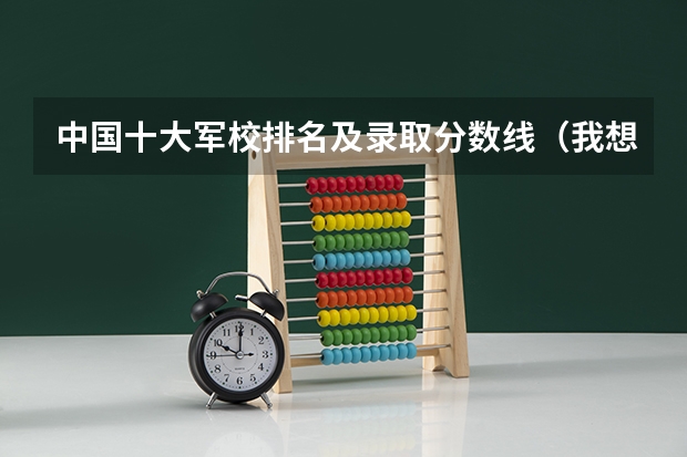 中国十大军校排名及录取分数线（我想知道近三年各大军校的录取分数线，网上查不到。不是近三年的也没关系只要有今年或者去年的就好。）