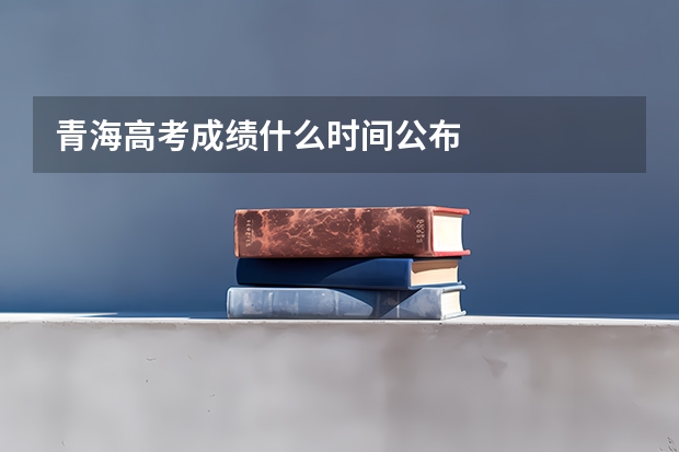 青海高考成绩什么时间公布