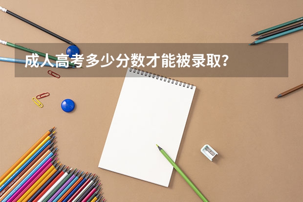 成人高考多少分数才能被录取？
