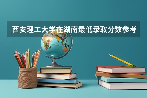 西安理工大学在湖南最低录取分数参考