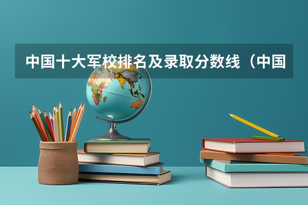 中国十大军校排名及录取分数线（中国全部的军校排名及分数线）