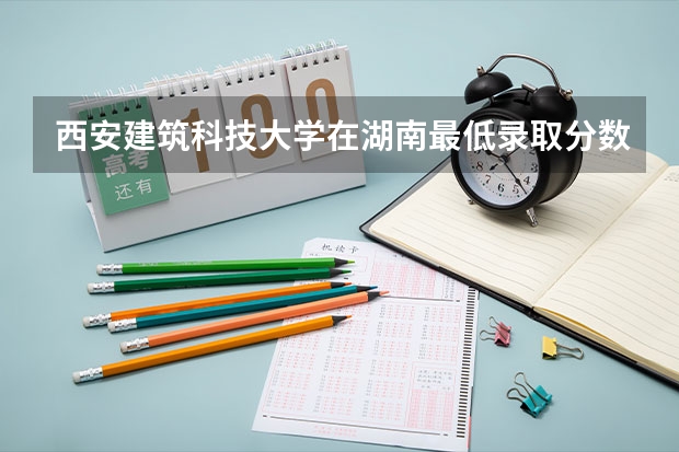 西安建筑科技大学在湖南最低录取分数参考