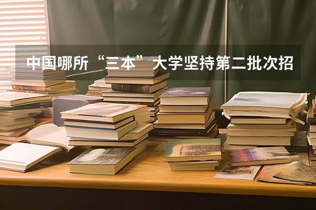 中国哪所“三本”大学坚持第二批次招生,有望升级为985高校? 文科三本大学排名