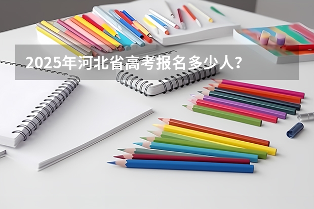 2025年河北省高考报名多少人？