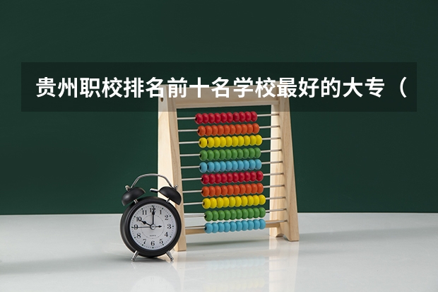 贵州职校排名前十名学校最好的大专（贵州大专院校排名）