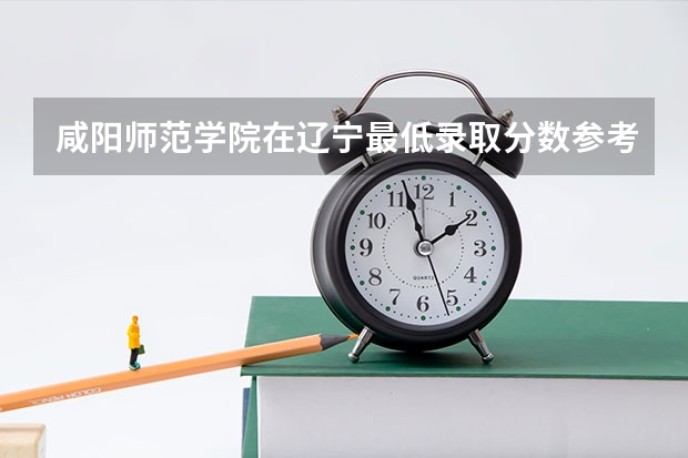 咸阳师范学院在辽宁最低录取分数参考