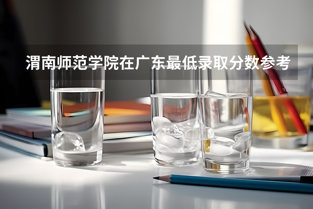 渭南师范学院在广东最低录取分数参考