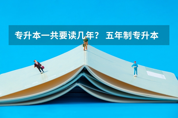 专升本一共要读几年？ 五年制专升本需要读几年？ 专升本要读几年