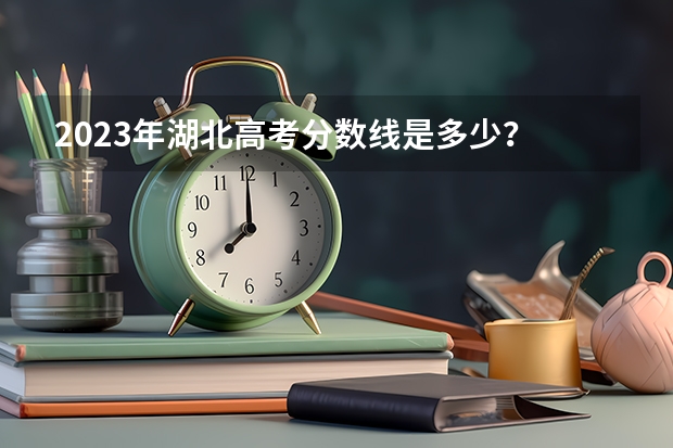 2023年湖北高考分数线是多少？
