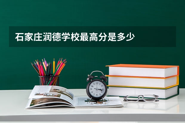 石家庄润德学校最高分是多少