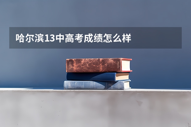 哈尔滨13中高考成绩怎么样