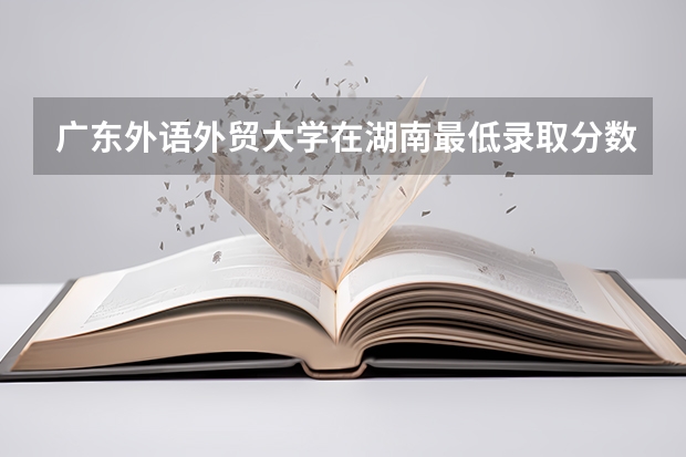 广东外语外贸大学在湖南最低录取分数参考