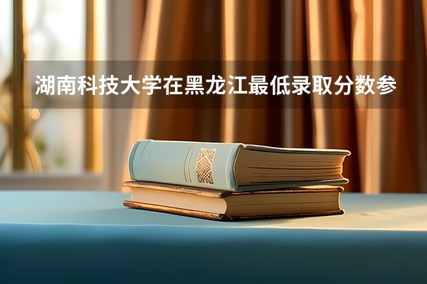 湖南科技大学在黑龙江最低录取分数参考