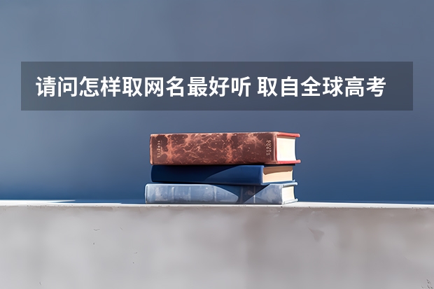 请问怎样取网名最好听 取自全球高考里的网名 起个网名字大全免费，网名大全免费取名
