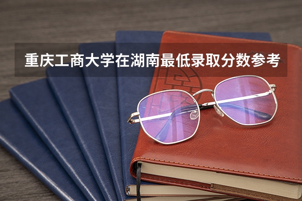 重庆工商大学在湖南最低录取分数参考