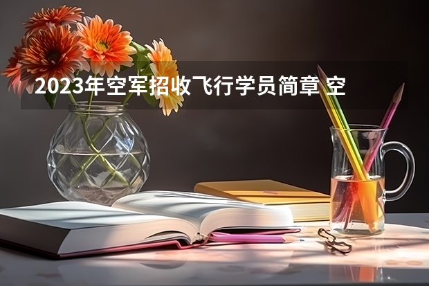 2023年空军招收飞行学员简章 空军飞行员招收标准