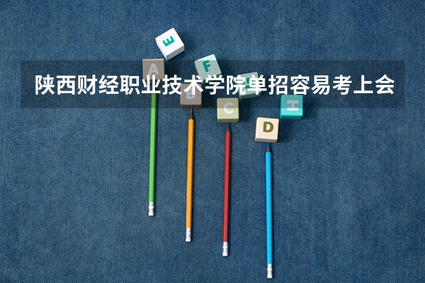 陕西财经职业技术学院单招容易考上会计吗