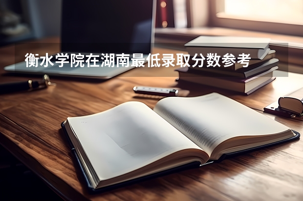 衡水学院在湖南最低录取分数参考