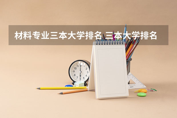 材料专业三本大学排名 三本大学排名榜 全国最好的三本学校