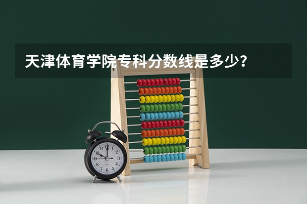 天津体育学院专科分数线是多少？