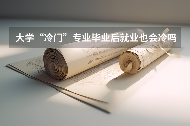 大学“冷门”专业毕业后就业也会冷吗？为什么呢？