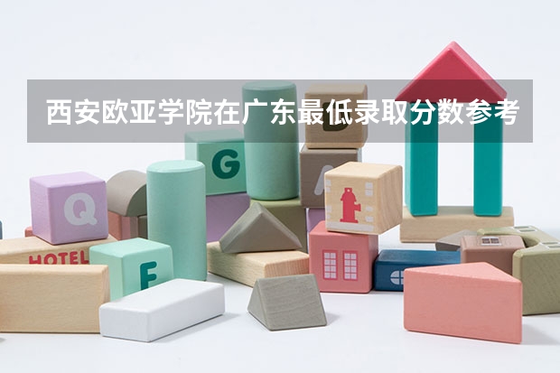 西安欧亚学院在广东最低录取分数参考
