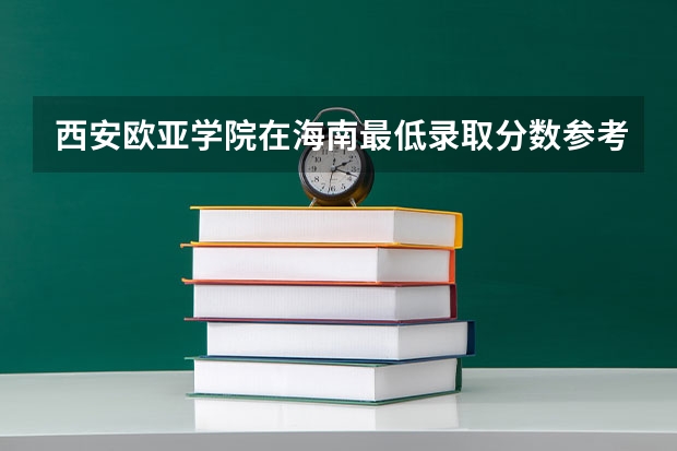 西安欧亚学院在海南最低录取分数参考