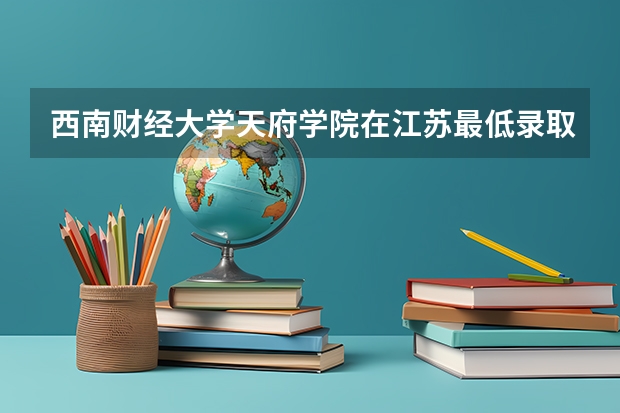 西南财经大学天府学院在江苏最低录取分数参考