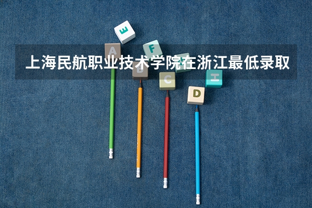上海民航职业技术学院在浙江最低录取分数参考