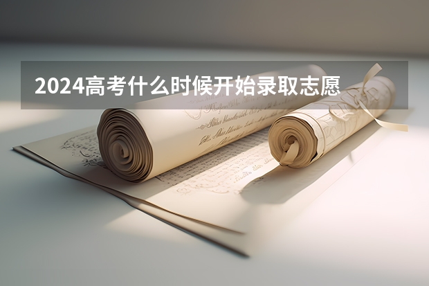 2024高考什么时候开始录取志愿 报志愿后几天知道被录取